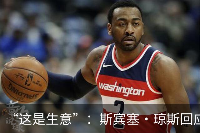 “这是生意”：斯宾塞·琼斯回应签约雷霆争议，掘金匹配后发声
