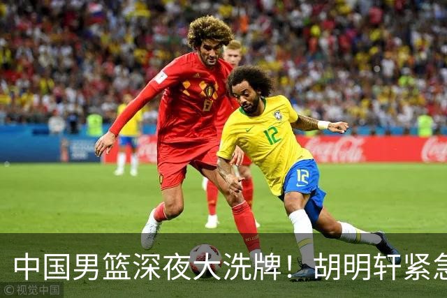 中国男篮深夜大洗牌！胡明轩紧急回归，徐杰为何主动说再见