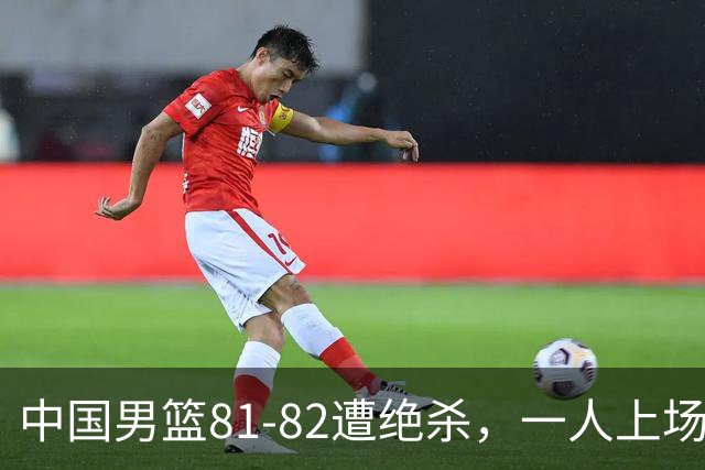 中国男篮81-82遭绝杀，一人上场21分钟正负值-18全场最差，离开吧
