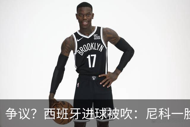 争议？西班牙进球被吹：尼科一脸疑惑 FIFA：看起来禁区里先犯规了