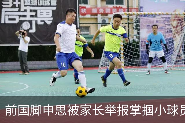前国脚申思被家长举报掌掴小球员，中国足协强调其已终身禁足