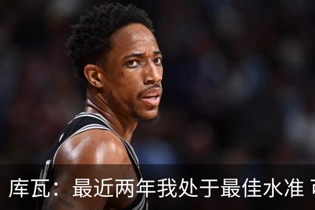 库瓦：最近两年我处于最佳水准 可以说我们是赢家