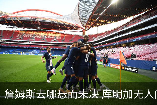 詹姆斯去哪悬而未决 库明加无人问津 火箭请来投篮怪医