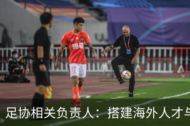 足协相关负责人：搭建海外人才与国内俱乐部桥梁，解决后顾之忧