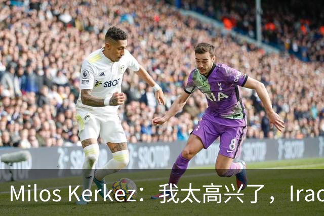 Milos Kerkez：我太高兴了，Iraola就是利物浦的完美人选